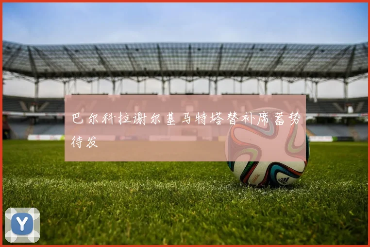 巴尔科拉谢尔基马特塔替补席蓄势待发