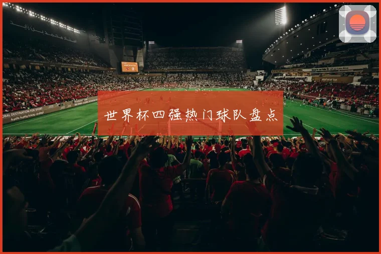 世界杯四强热门球队盘点
