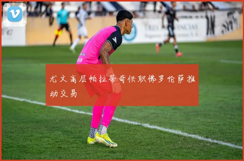 尤文高层帕拉蒂奇供职佛罗伦萨推动交易